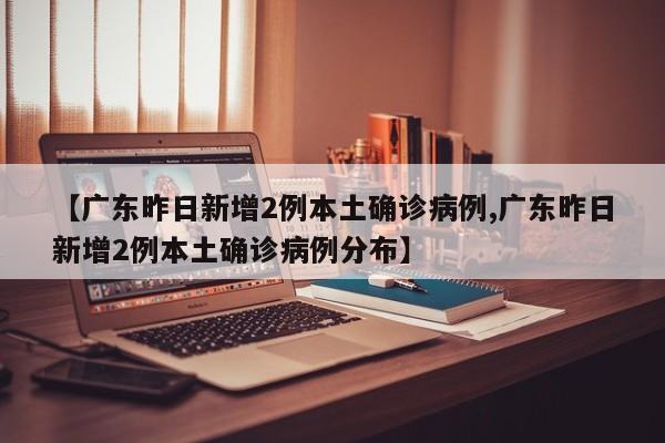 【广东昨日新增2例本土确诊病例,广东昨日新增2例本土确诊病例分布】