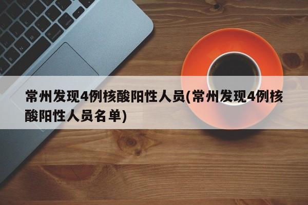 常州发现4例核酸阳性人员(常州发现4例核酸阳性人员名单)