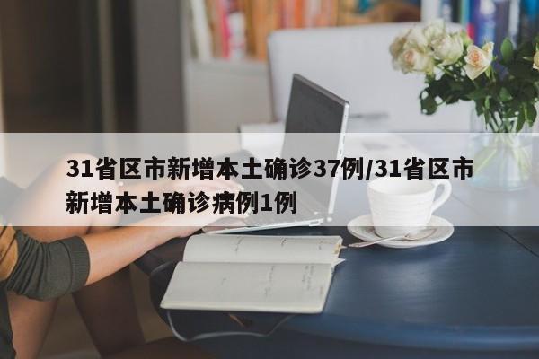 31省区市新增本土确诊37例/31省区市新增本土确诊病例1例