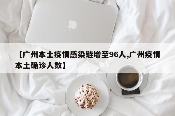 【广州本土疫情感染链增至96人,广州疫情本土确诊人数】