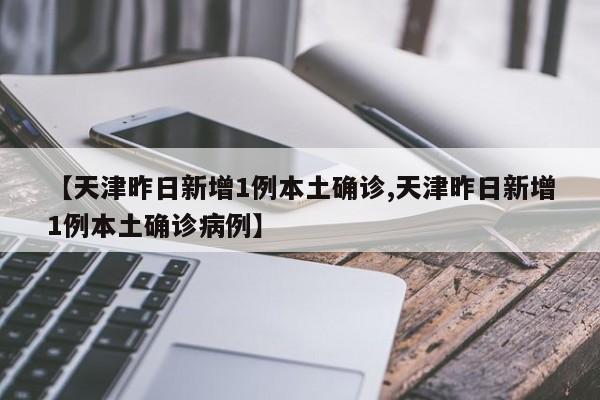 【天津昨日新增1例本土确诊,天津昨日新增1例本土确诊病例】