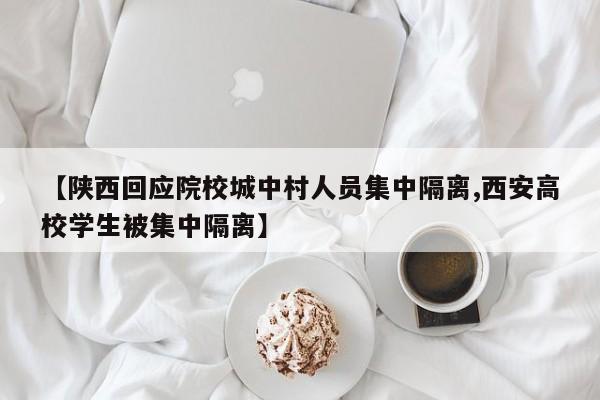 【陕西回应院校城中村人员集中隔离,西安高校学生被集中隔离】
