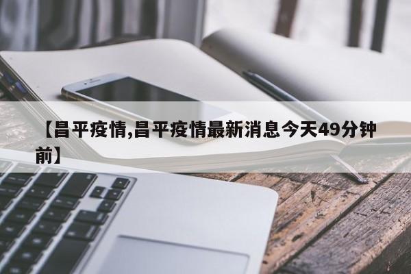 【昌平疫情,昌平疫情最新消息今天49分钟前】