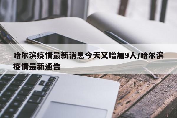 哈尔滨疫情最新消息今天又增加9人/哈尔滨疫情最新通告