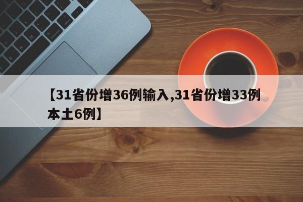【31省份增36例输入,31省份增33例 本土6例】