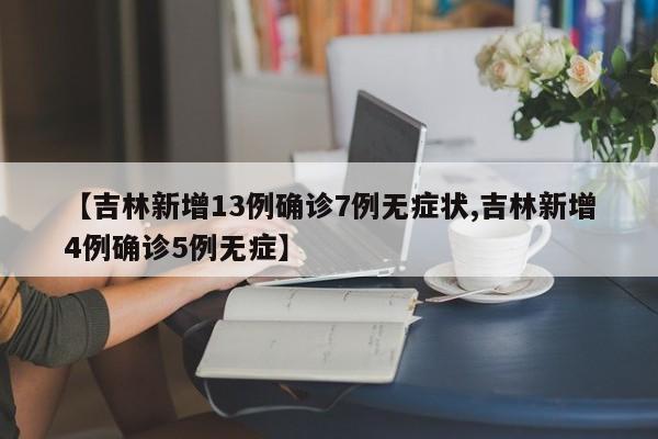 【吉林新增13例确诊7例无症状,吉林新增4例确诊5例无症】