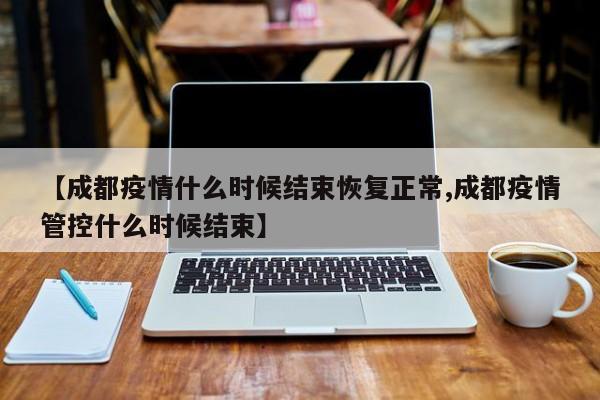 【成都疫情什么时候结束恢复正常,成都疫情管控什么时候结束】