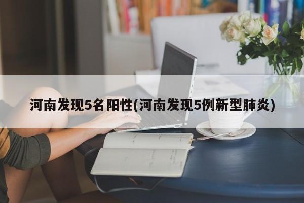 河南发现5名阳性(河南发现5例新型肺炎)