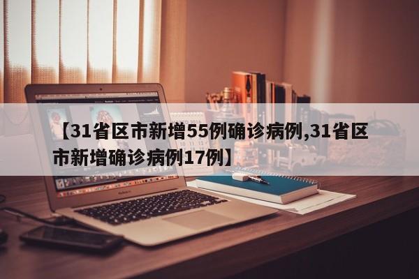 【31省区市新增55例确诊病例,31省区市新增确诊病例17例】