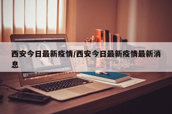 西安今日最新疫情/西安今日最新疫情最新消息