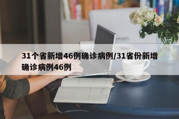 31个省新增46例确诊病例/31省份新增确诊病例46例