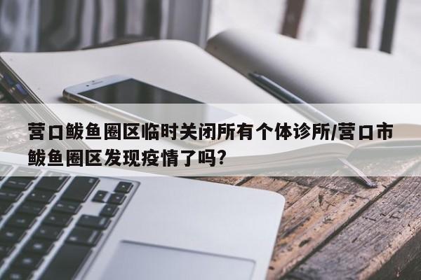 营口鲅鱼圈区临时关闭所有个体诊所/营口市鲅鱼圈区发现疫情了吗?