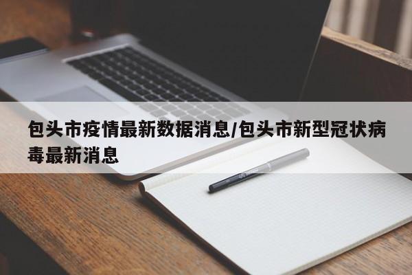 包头市疫情最新数据消息/包头市新型冠状病毒最新消息