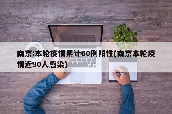 南京:本轮疫情累计60例阳性(南京本轮疫情近90人感染)