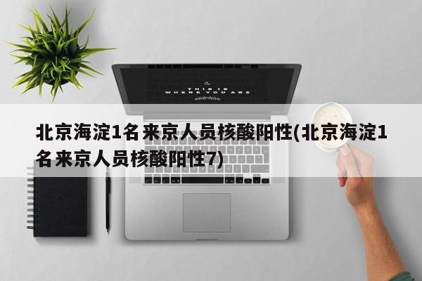 北京海淀1名来京人员核酸阳性(北京海淀1名来京人员核酸阳性7)
