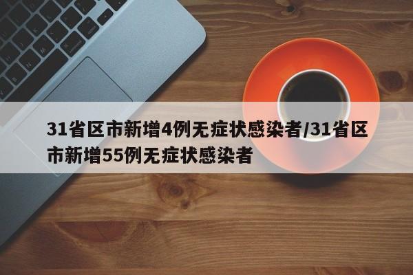31省区市新增4例无症状感染者/31省区市新增55例无症状感染者