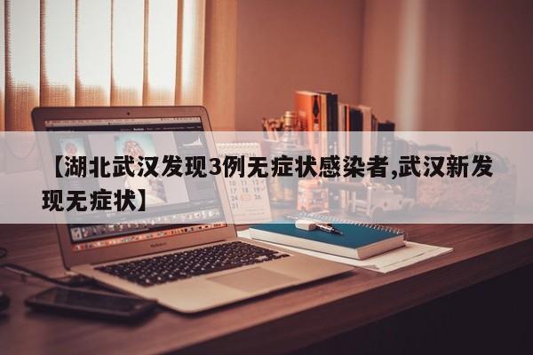 【湖北武汉发现3例无症状感染者,武汉新发现无症状】