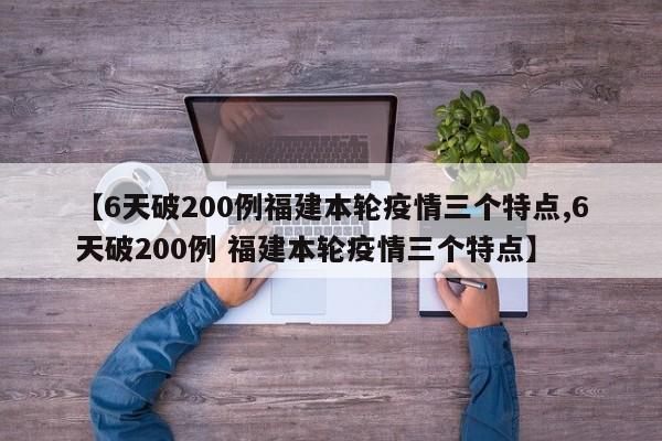 【6天破200例福建本轮疫情三个特点,6天破200例 福建本轮疫情三个特点】