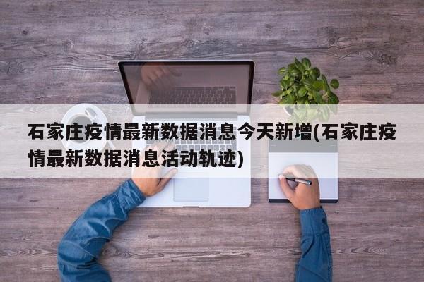 石家庄疫情最新数据消息今天新增(石家庄疫情最新数据消息活动轨迹)