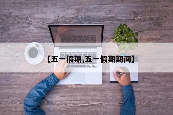 【五一假期,五一假期期间】