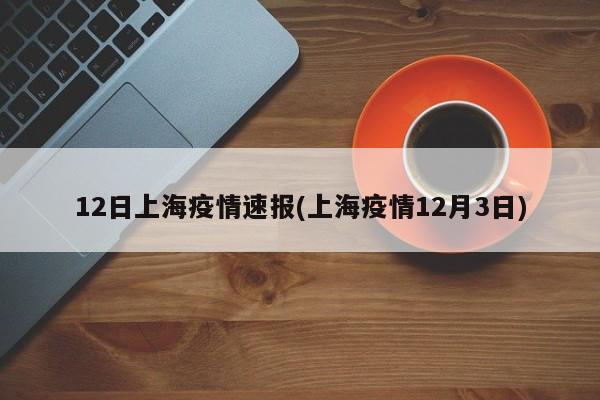 12日上海疫情速报(上海疫情12月3日)
