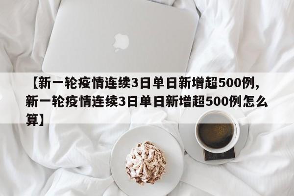 【新一轮疫情连续3日单日新增超500例,新一轮疫情连续3日单日新增超500例怎么算】