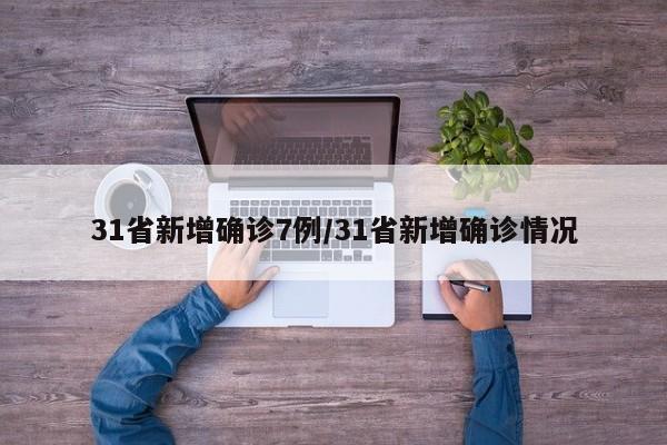 31省新增确诊7例/31省新增确诊情况