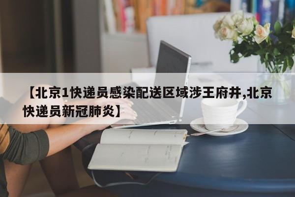 【北京1快递员感染配送区域涉王府井,北京快递员新冠肺炎】