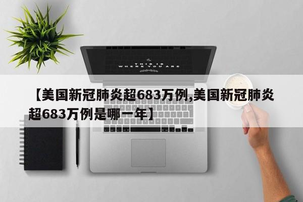【美国新冠肺炎超683万例,美国新冠肺炎超683万例是哪一年】