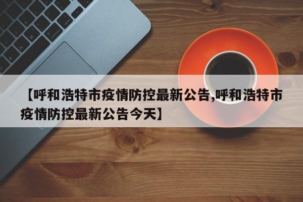 【呼和浩特市疫情防控最新公告,呼和浩特市疫情防控最新公告今天】