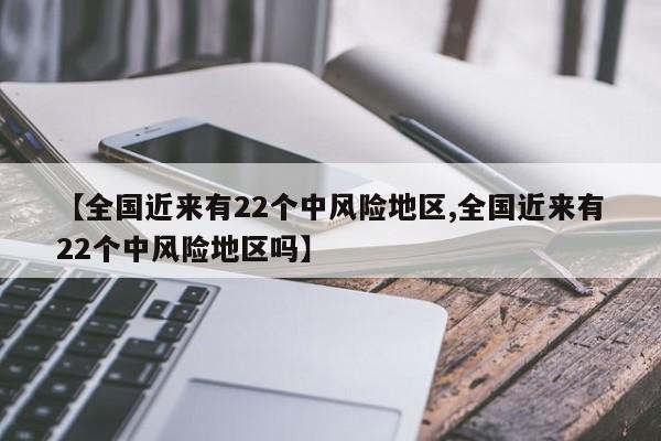【全国近来有22个中风险地区,全国近来有22个中风险地区吗】