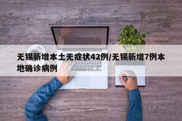 无锡新增本土无症状42例/无锡新增7例本地确诊病例
