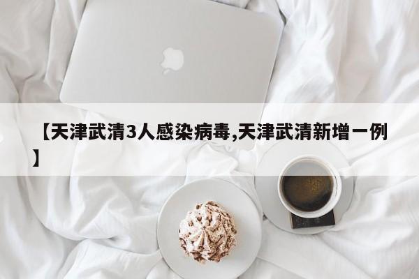 【天津武清3人感染病毒,天津武清新增一例】