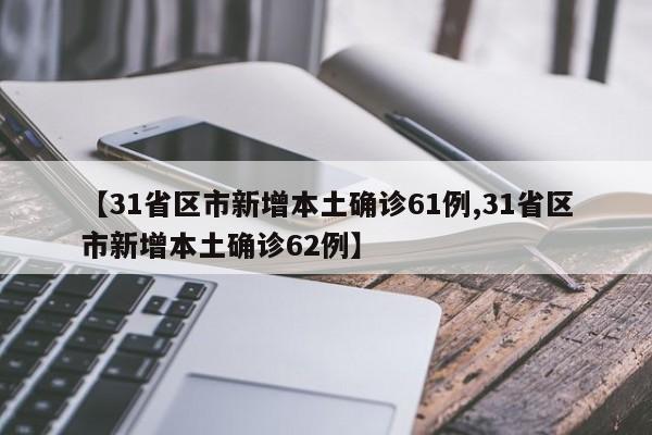 【31省区市新增本土确诊61例,31省区市新增本土确诊62例】
