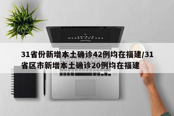 31省份新增本土确诊42例均在福建/31省区市新增本土确诊20例均在福建