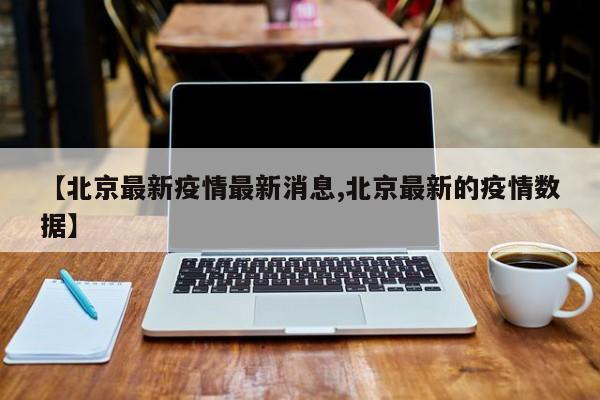 【北京最新疫情最新消息,北京最新的疫情数据】