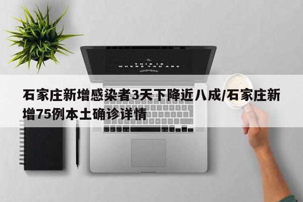 石家庄新增感染者3天下降近八成/石家庄新增75例本土确诊详情
