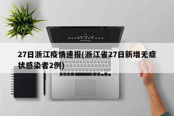 27日浙江疫情速报(浙江省27日新增无症状感染者2例)