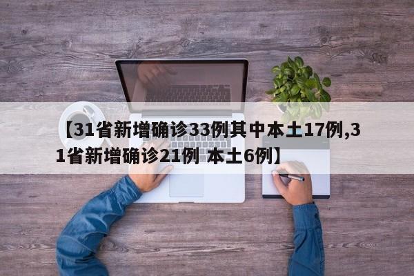【31省新增确诊33例其中本土17例,31省新增确诊21例 本土6例】