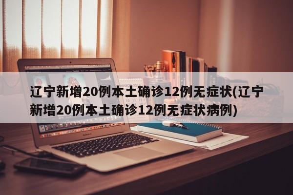 辽宁新增20例本土确诊12例无症状(辽宁新增20例本土确诊12例无症状病例)