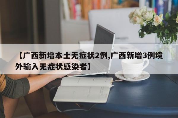 【广西新增本土无症状2例,广西新增3例境外输入无症状感染者】