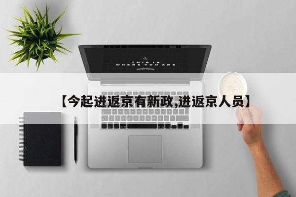 【今起进返京有新政,进返京人员】