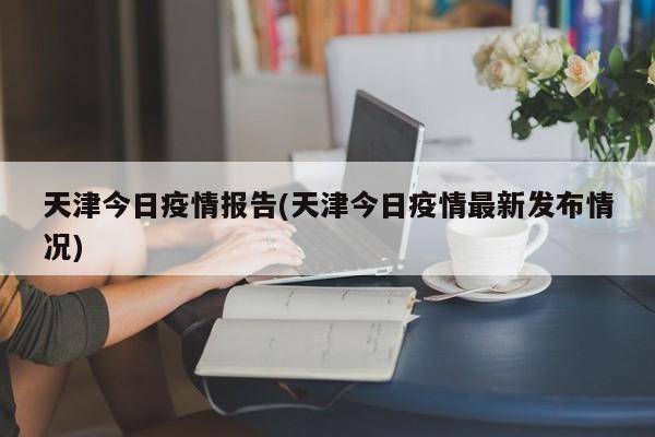 天津今日疫情报告(天津今日疫情最新发布情况)