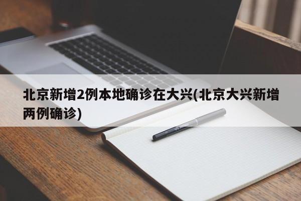 北京新增2例本地确诊在大兴(北京大兴新增两例确诊)