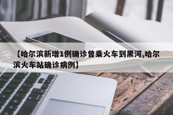 【哈尔滨新增1例确诊曾乘火车到黑河,哈尔滨火车站确诊病例】