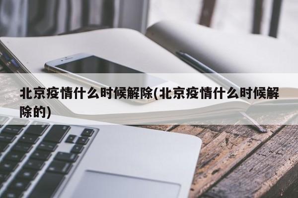 北京疫情什么时候解除(北京疫情什么时候解除的)