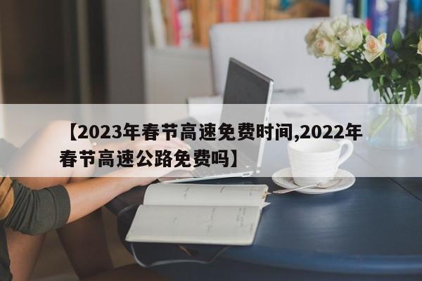 【2023年春节高速免费时间,2022年春节高速公路免费吗】