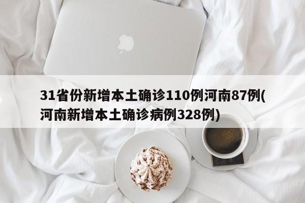 31省份新增本土确诊110例河南87例(河南新增本土确诊病例328例)