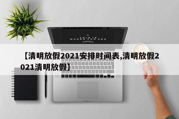 【清明放假2021安排时间表,清明放假2021清明放假】