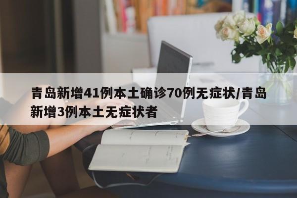 青岛新增41例本土确诊70例无症状/青岛新增3例本土无症状者